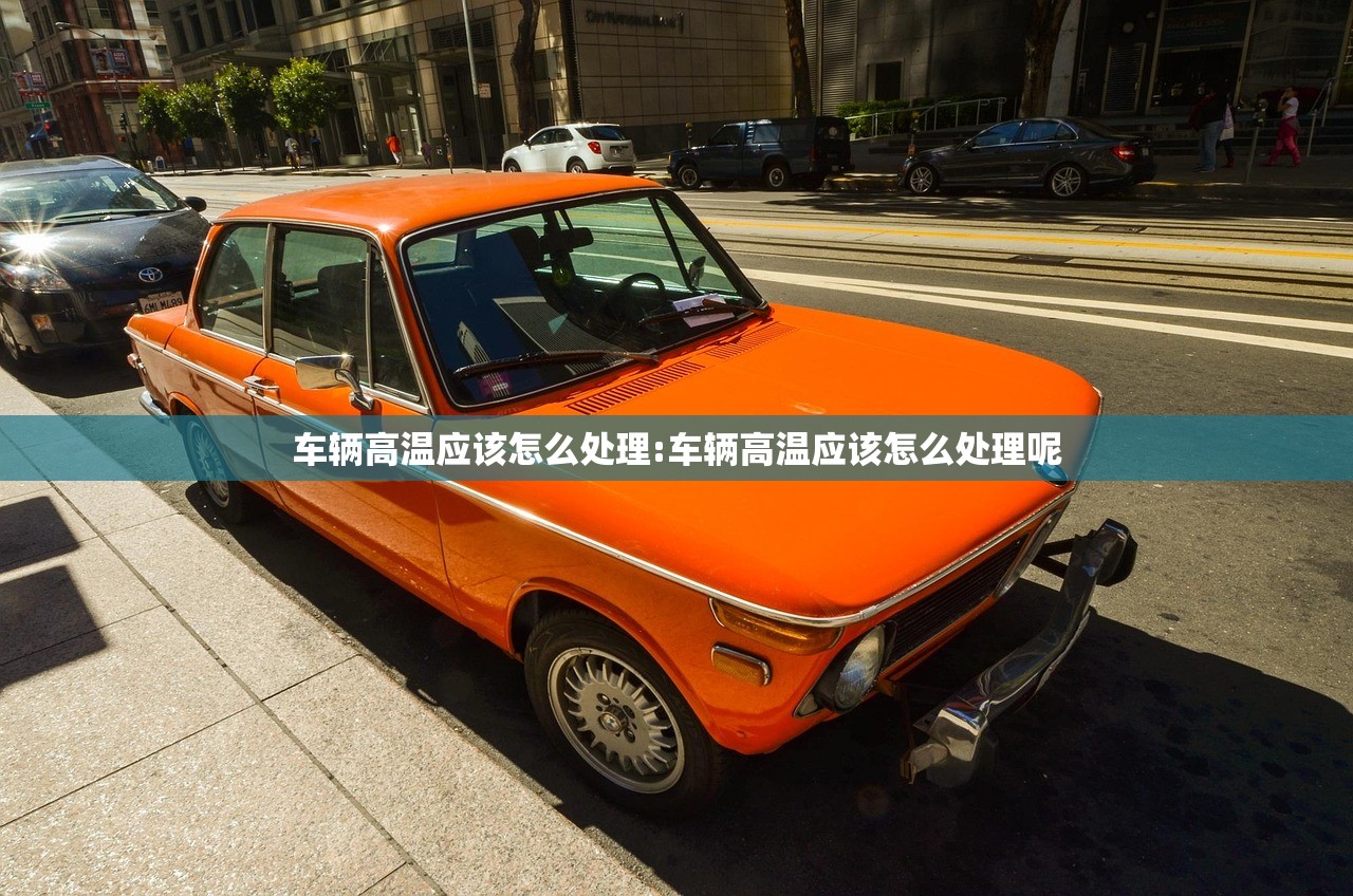 车辆高温应该怎么处理:车辆高温应该怎么处理呢