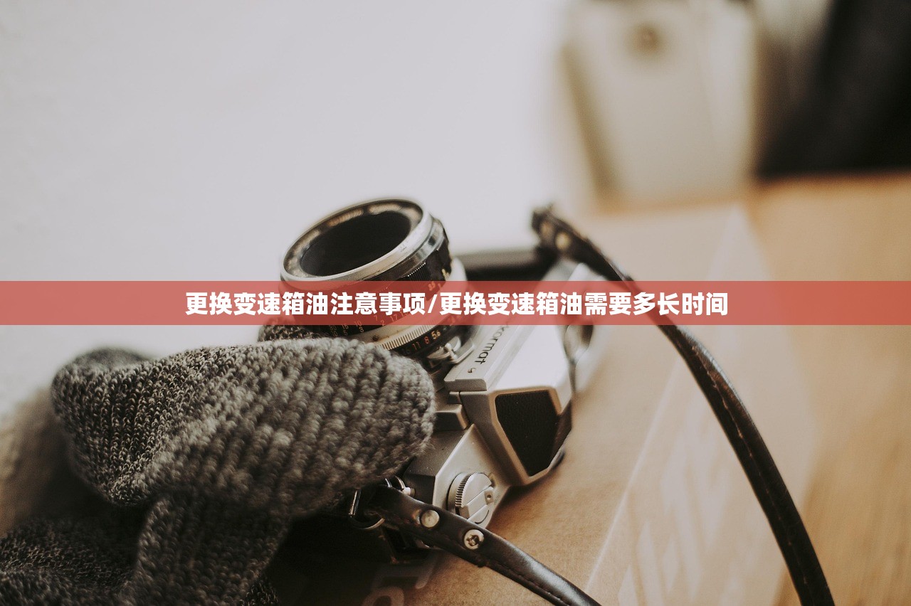 更换变速箱油注意事项/更换变速箱油需要多长时间