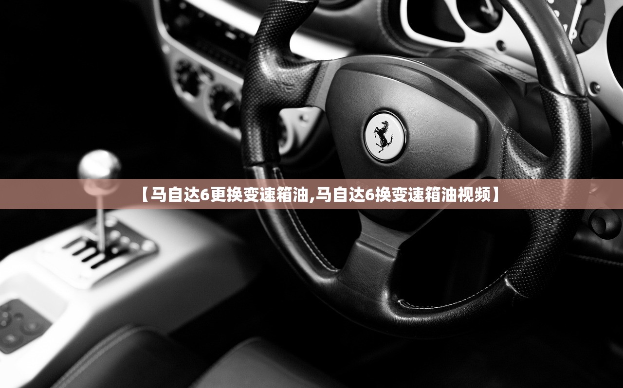 【马自达6更换变速箱油,马自达6换变速箱油视频】