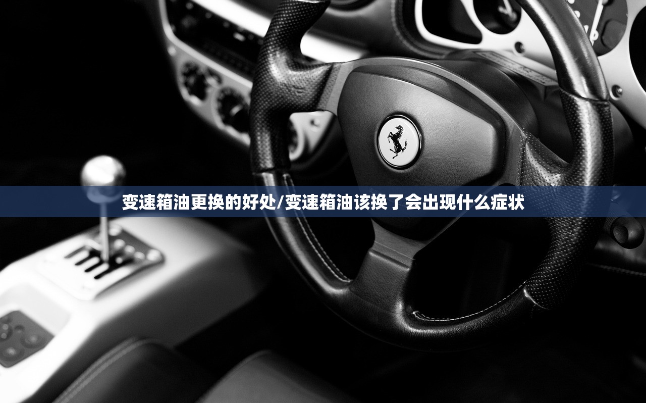 变速箱油更换的好处/变速箱油该换了会出现什么症状 变速箱油更换的好处/变速箱油该换了会出现什么症状