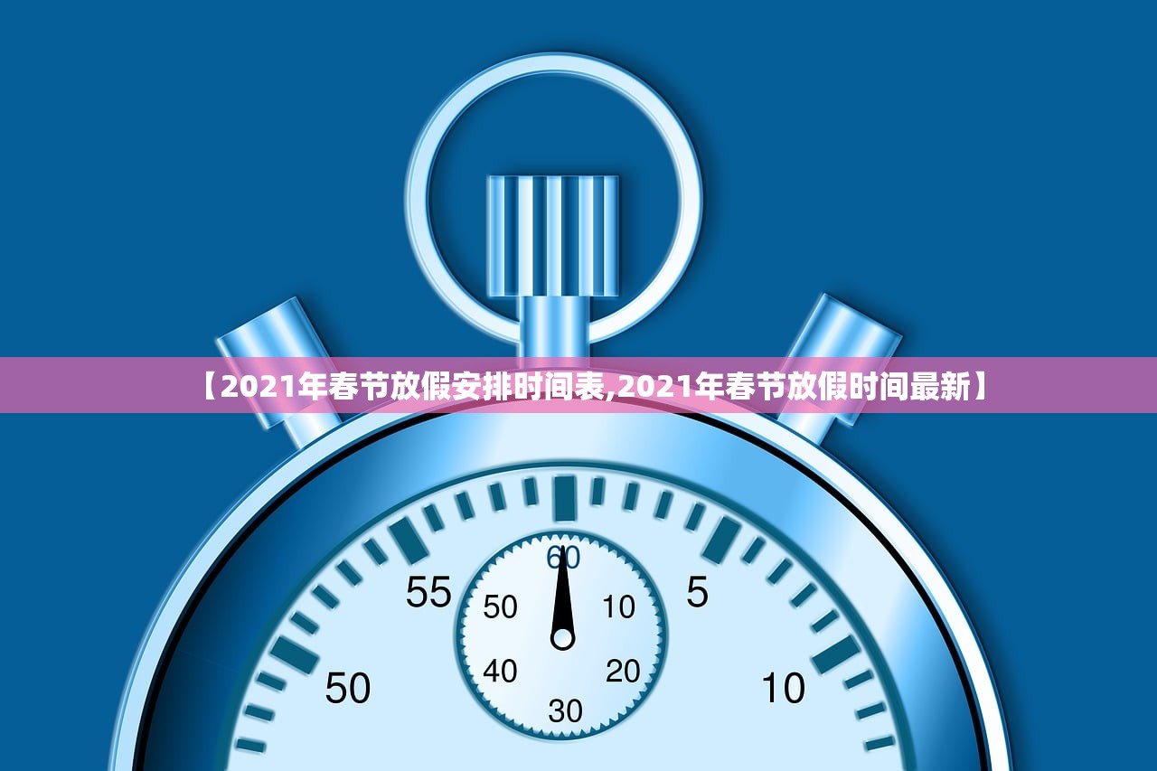 【2021年春节放假安排时间表,2021年春节放假时间最新】