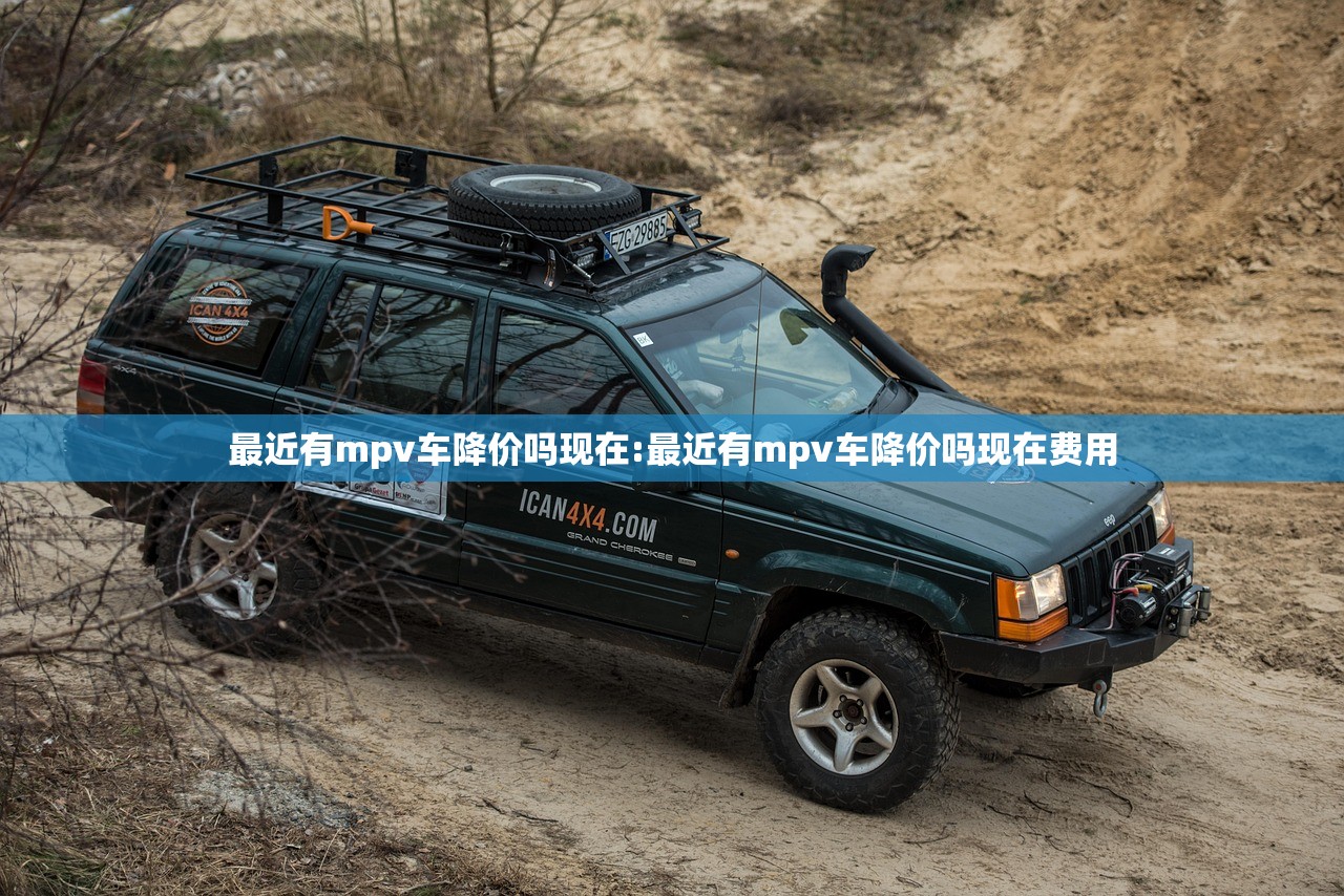 最近有mpv车降价吗现在:最近有mpv车降价吗现在费用 最近有mpv车降价吗现在:最近有mpv车降价吗现在费用