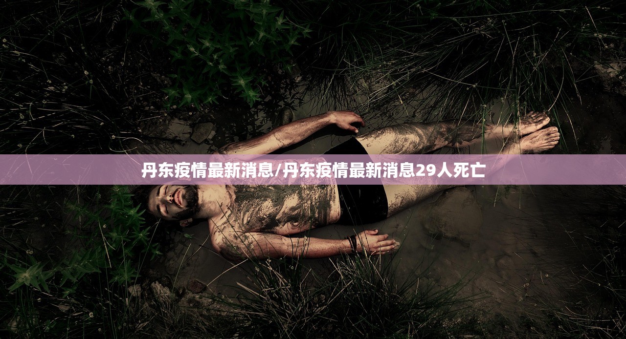 丹东疫情最新消息/丹东疫情最新消息29人死亡 丹东疫情最新消息/丹东疫情最新消息29人死亡