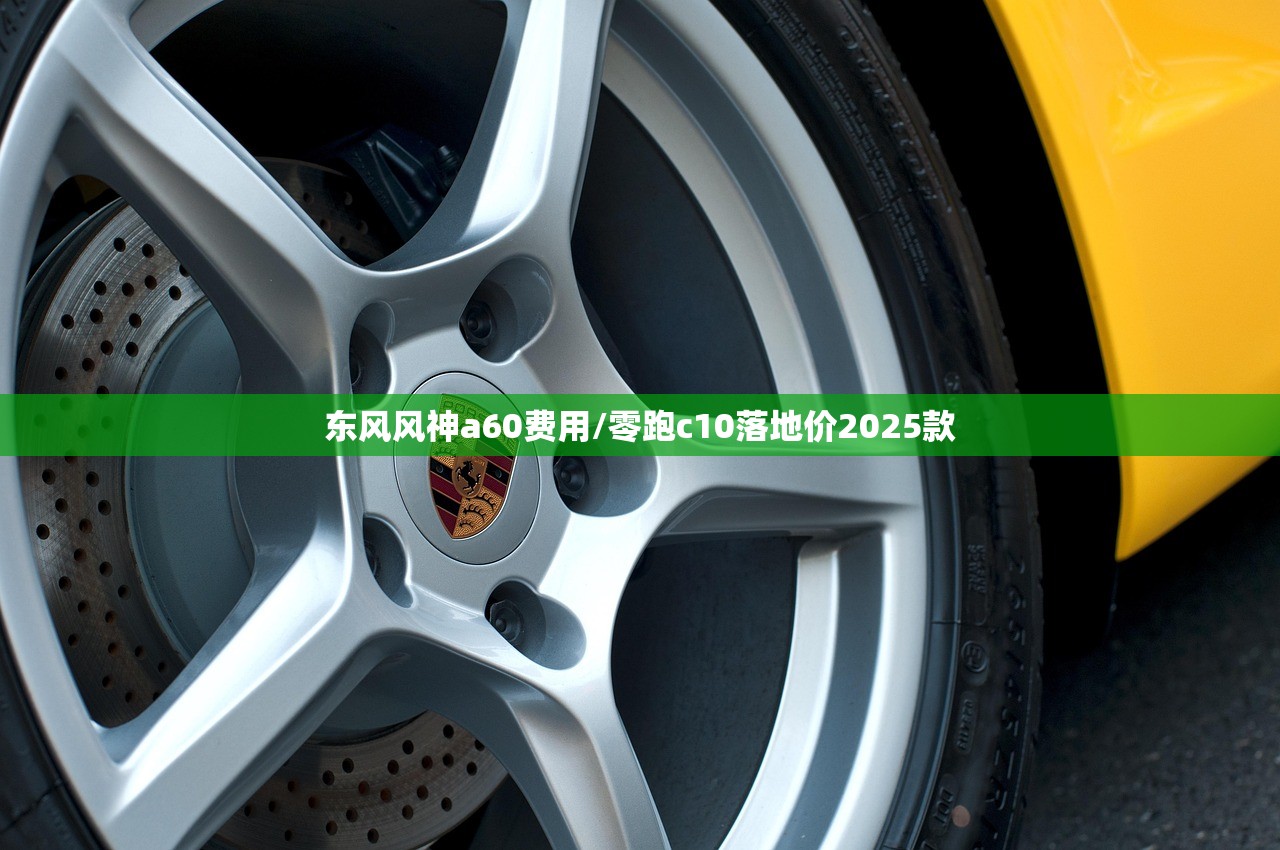 东风风神a60费用/零跑c10落地价2025款 东风风神a60费用/零跑c10落地价2025款