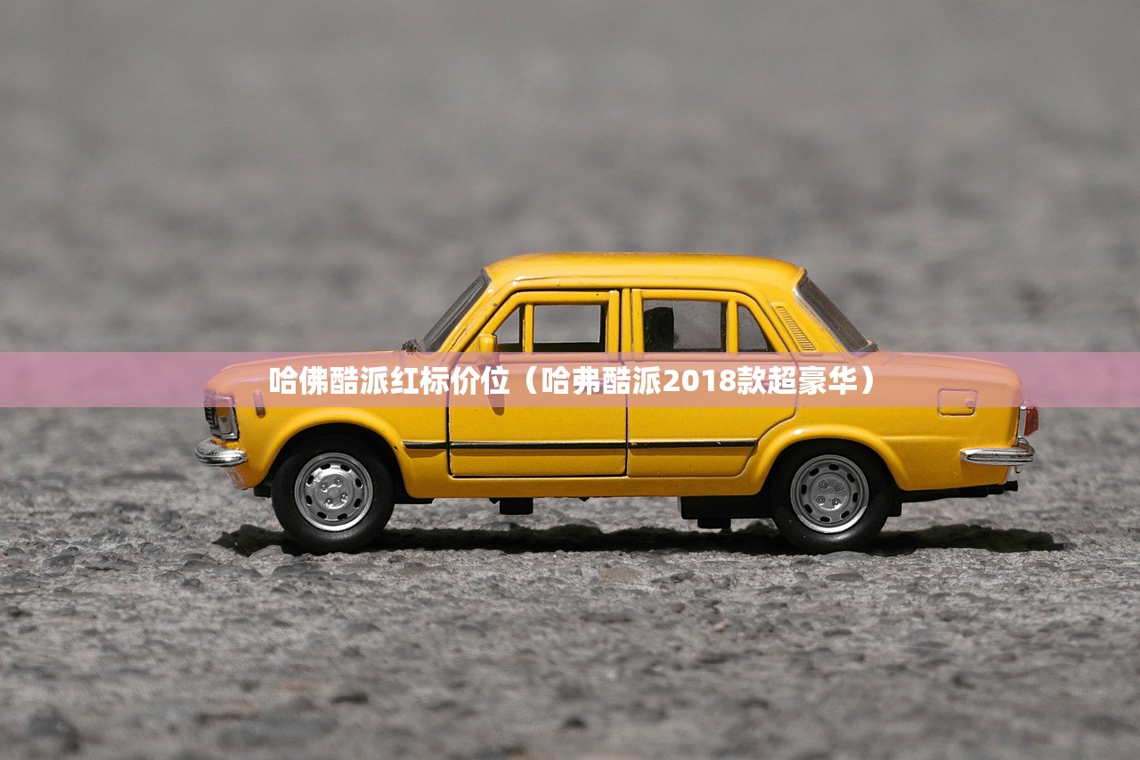 哈佛酷派红标价位（哈弗酷派2018款超豪华）