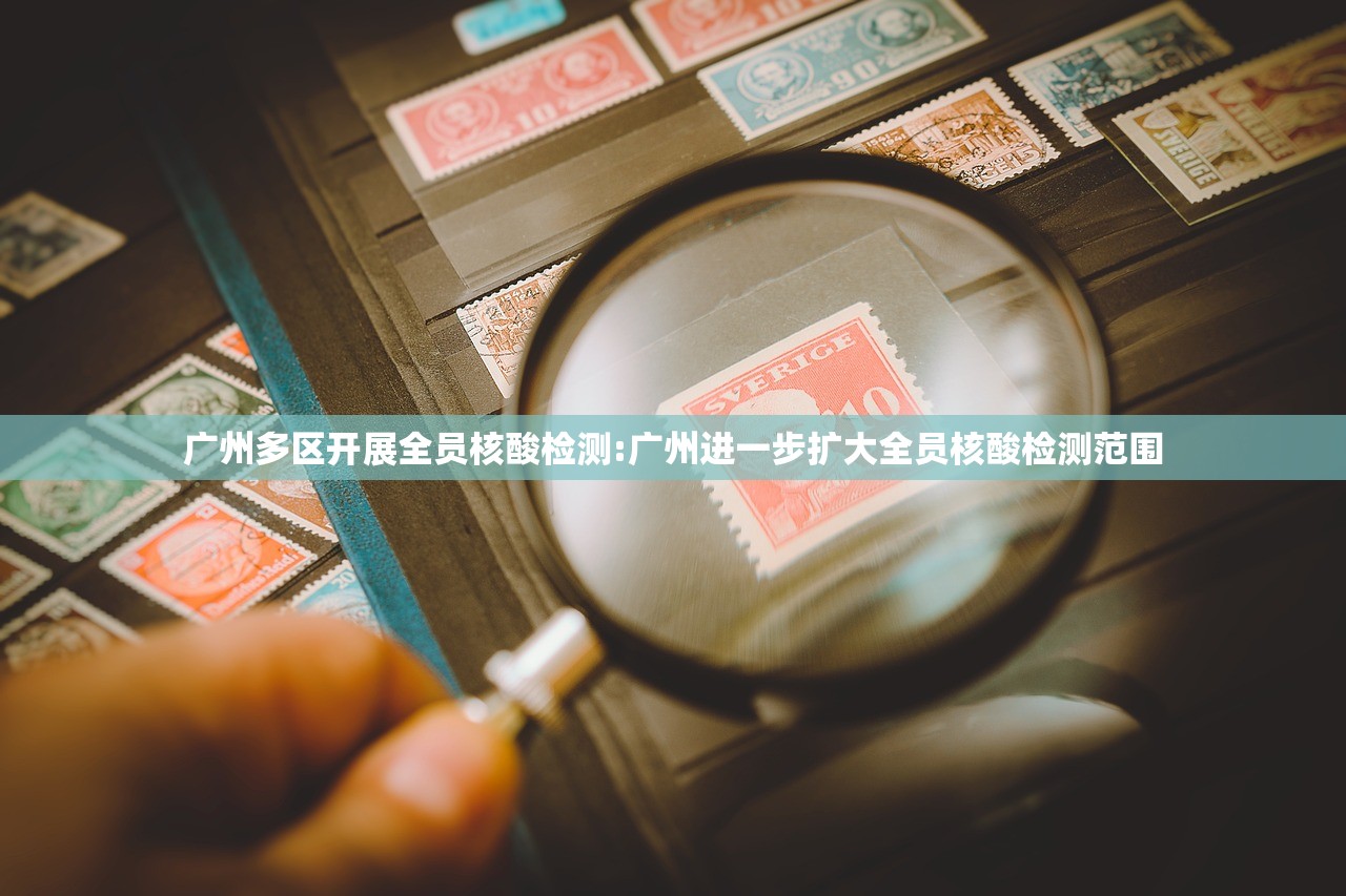 广州多区开展全员核酸检测:广州进一步扩大全员核酸检测范围