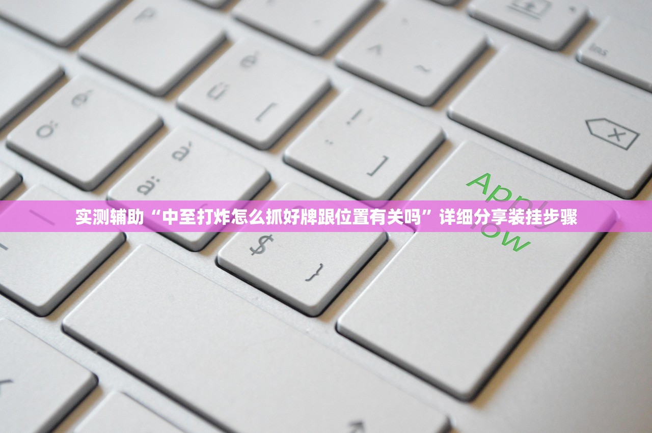 实测辅助“中至打炸怎么抓好牌跟位置有关吗”详细分享装挂步骤