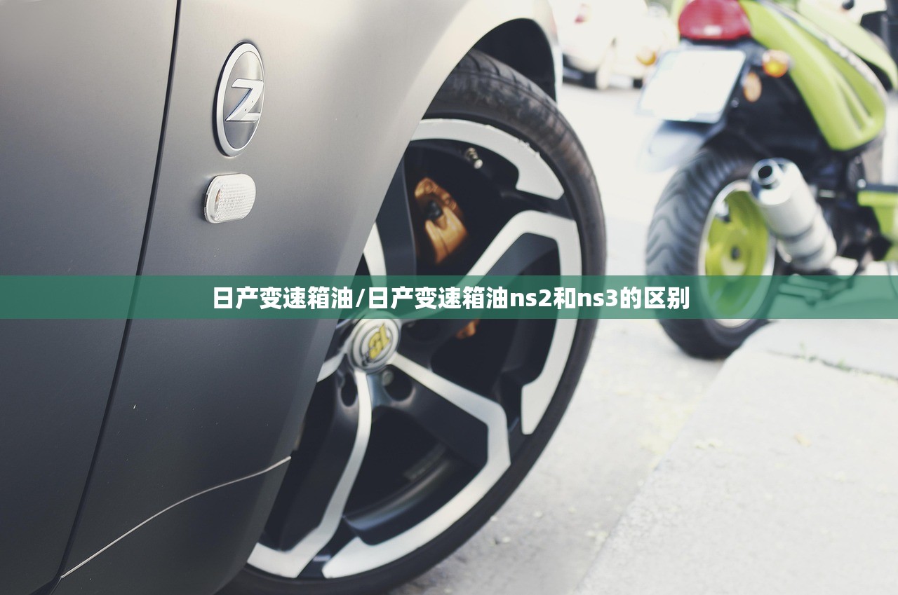 日产变速箱油/日产变速箱油ns2和ns3的区别