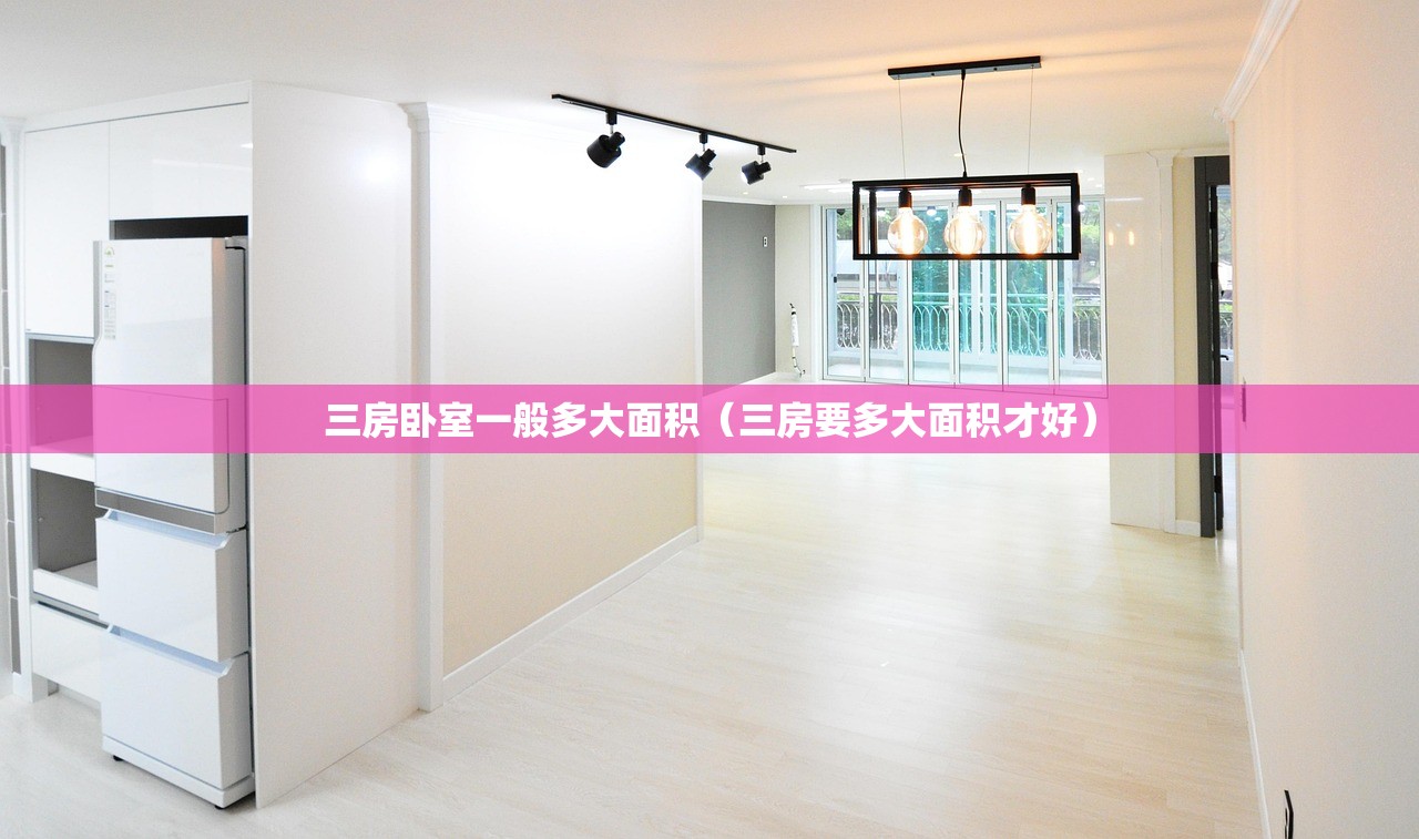 三房卧室一般多大面积（三房要多大面积才好）