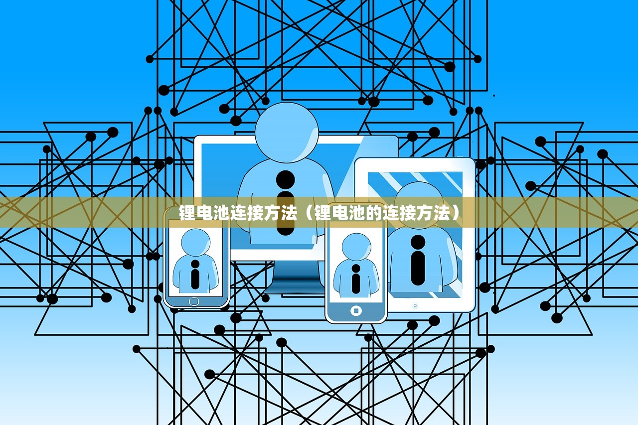 锂电池连接方法(锂电池的连接方法) 锂电池连接方法(锂电池的连接方法)