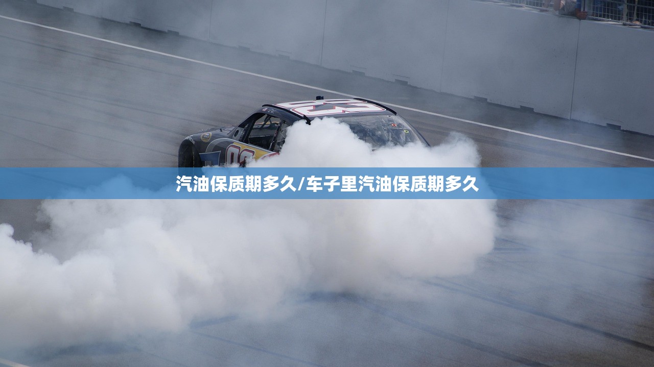 汽油保质期多久/车子里汽油保质期多久