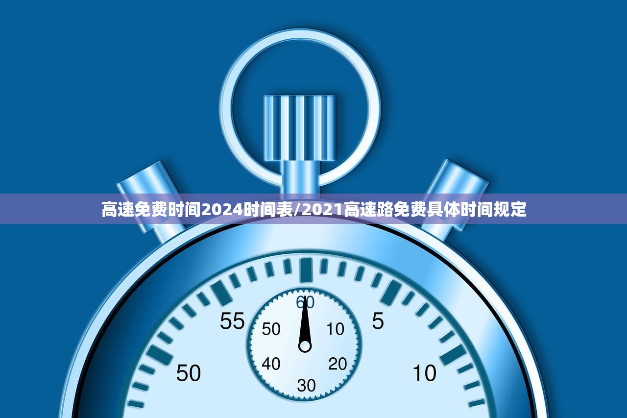 高速免费时间2024时间表/2021高速路免费具体时间规定