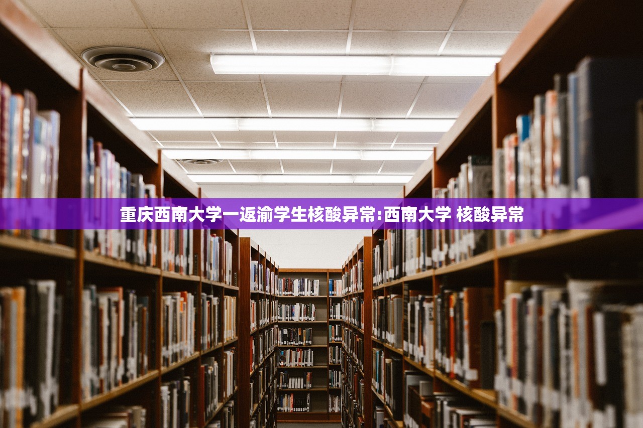 重庆西南大学一返渝学生核酸异常:西南大学 核酸异常