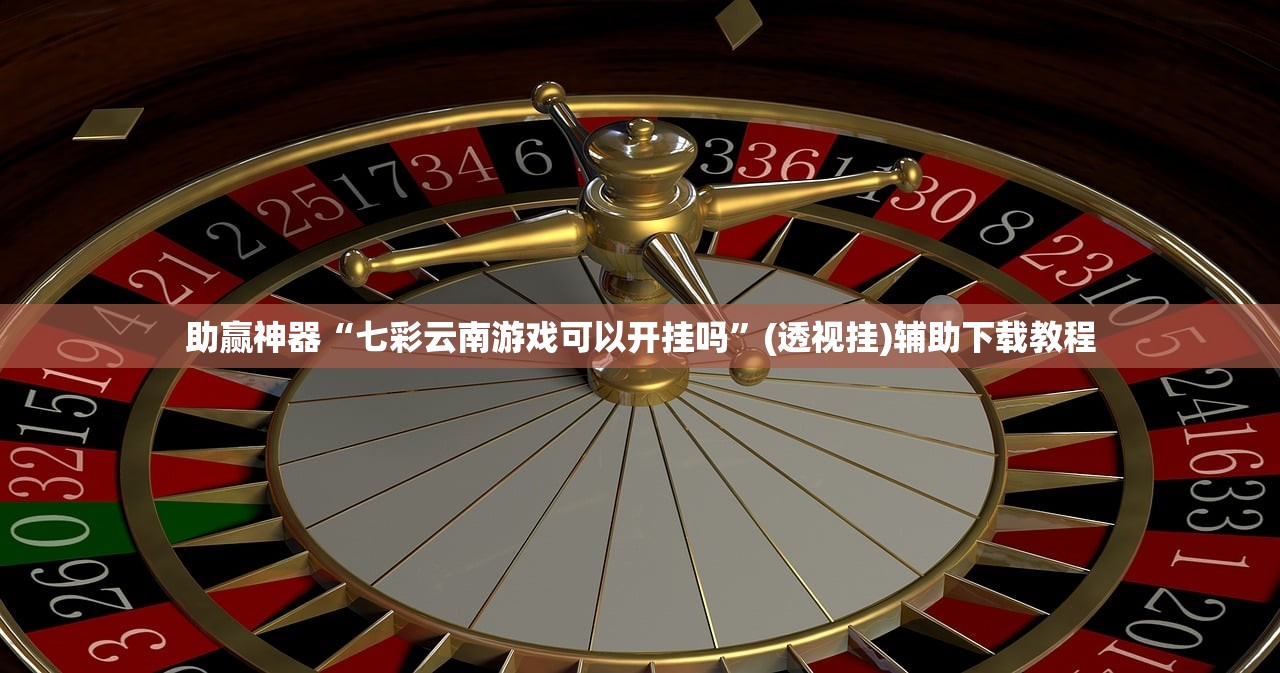 助赢神器“七彩云南游戏可以开挂吗”(透视挂)辅助下载教程