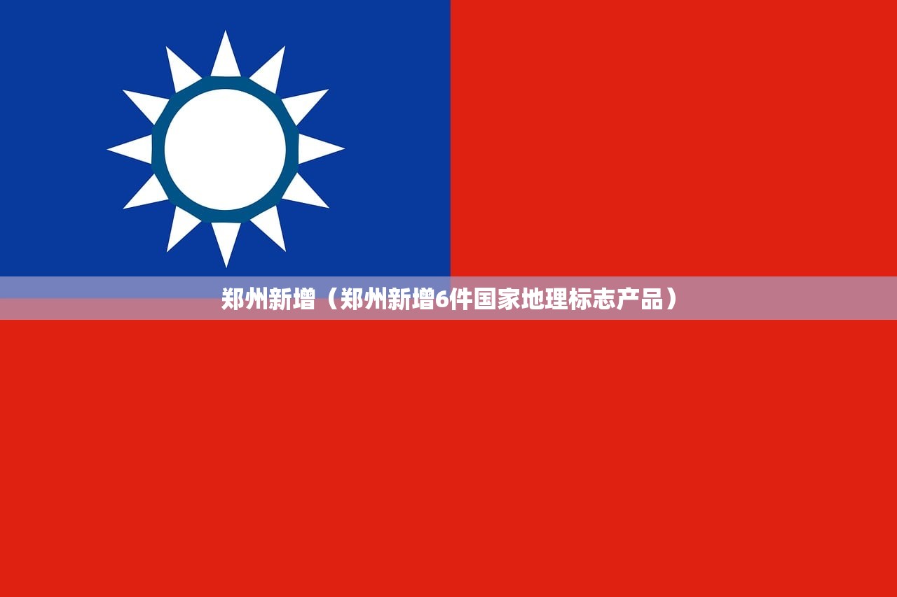 郑州新增（郑州新增6件国家地理标志产品）