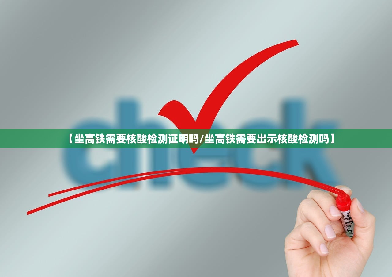 【坐高铁需要核酸检测证明吗/坐高铁需要出示核酸检测吗】