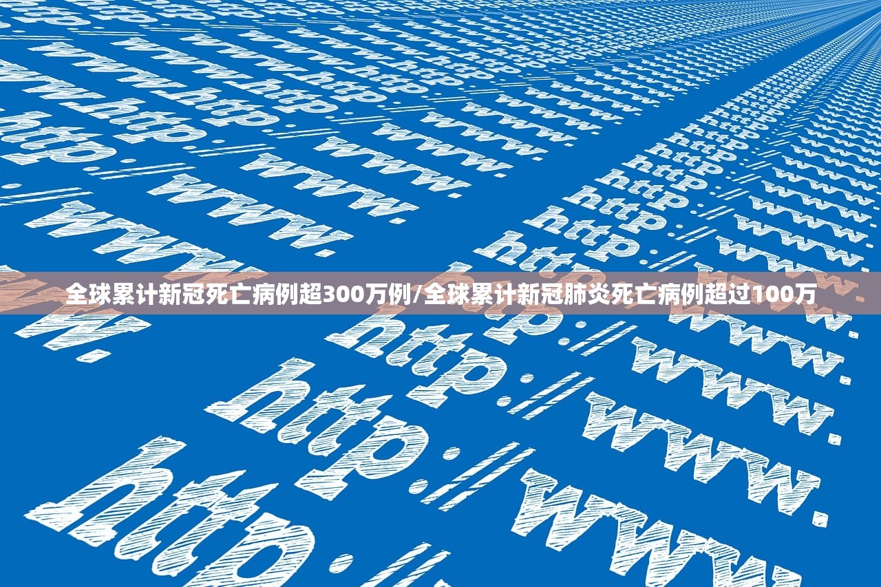 全球累计新冠死亡病例超300万例/全球累计新冠肺炎死亡病例超过100万
