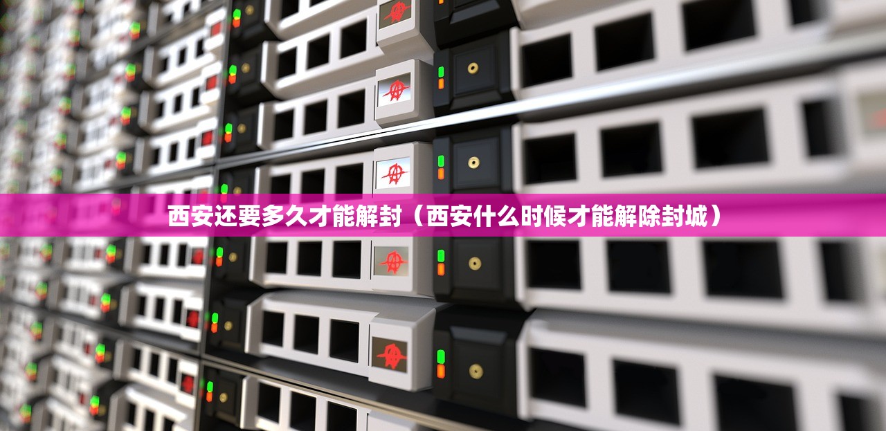 西安还要多久才能解封（西安什么时候才能解除封城）