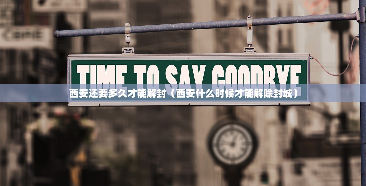 西安还要多久才能解封（西安什么时候才能解除封城）
