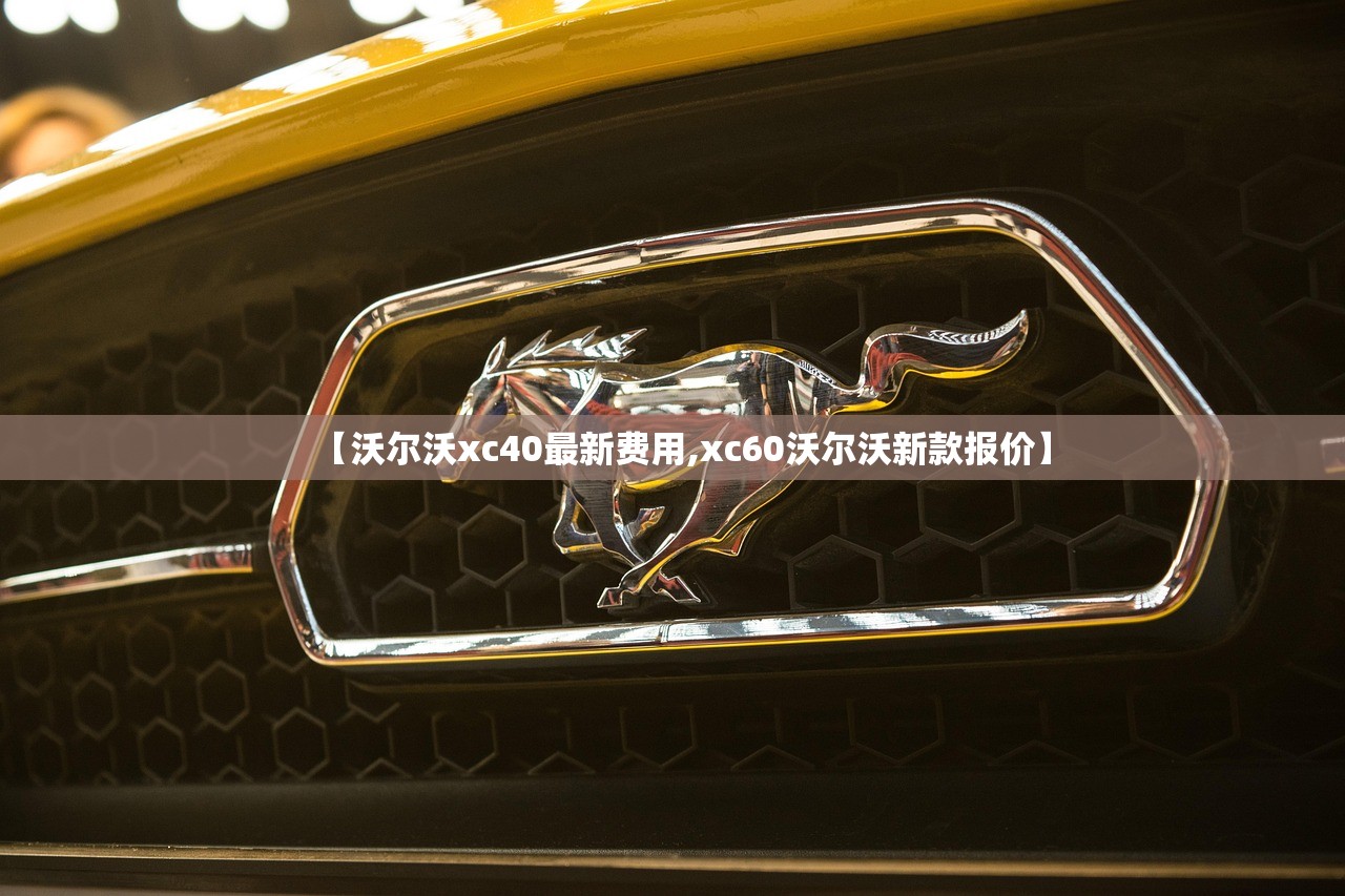 【沃尔沃xc40最新费用,xc60沃尔沃新款报价】 【沃尔沃xc40最新费用,xc60沃尔沃新款报价】