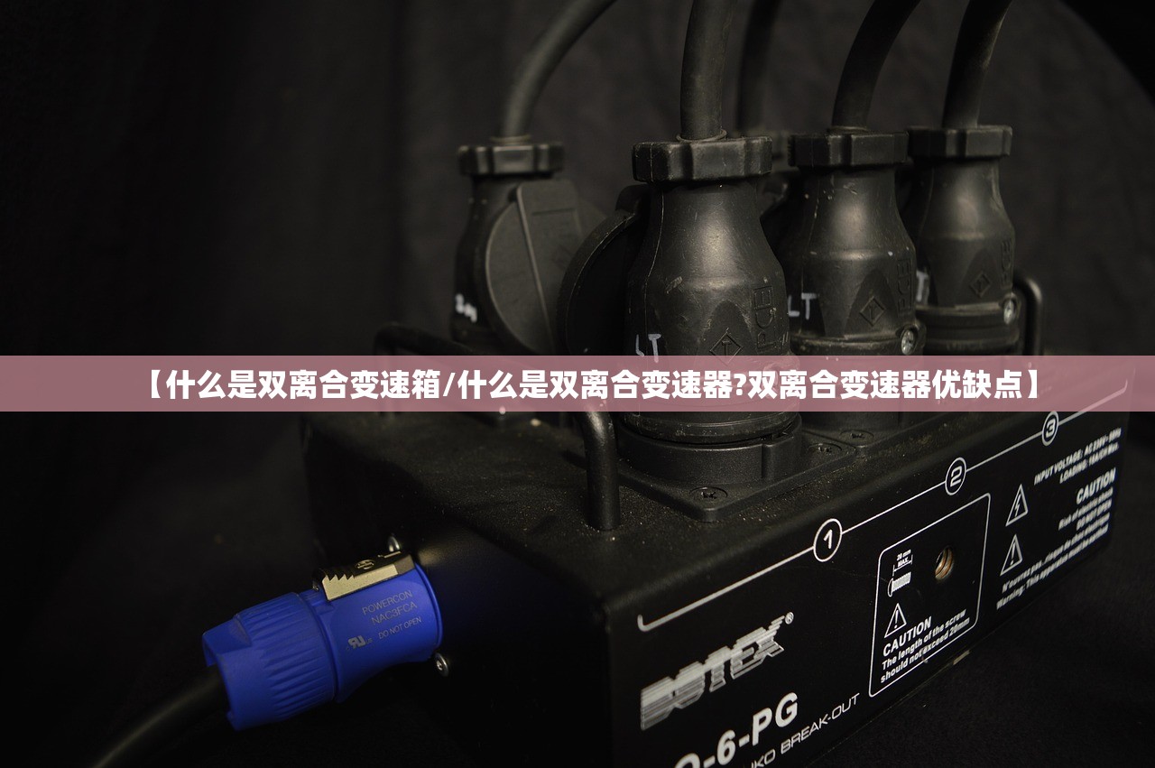 【什么是双离合变速箱/什么是双离合变速器?双离合变速器优缺点】