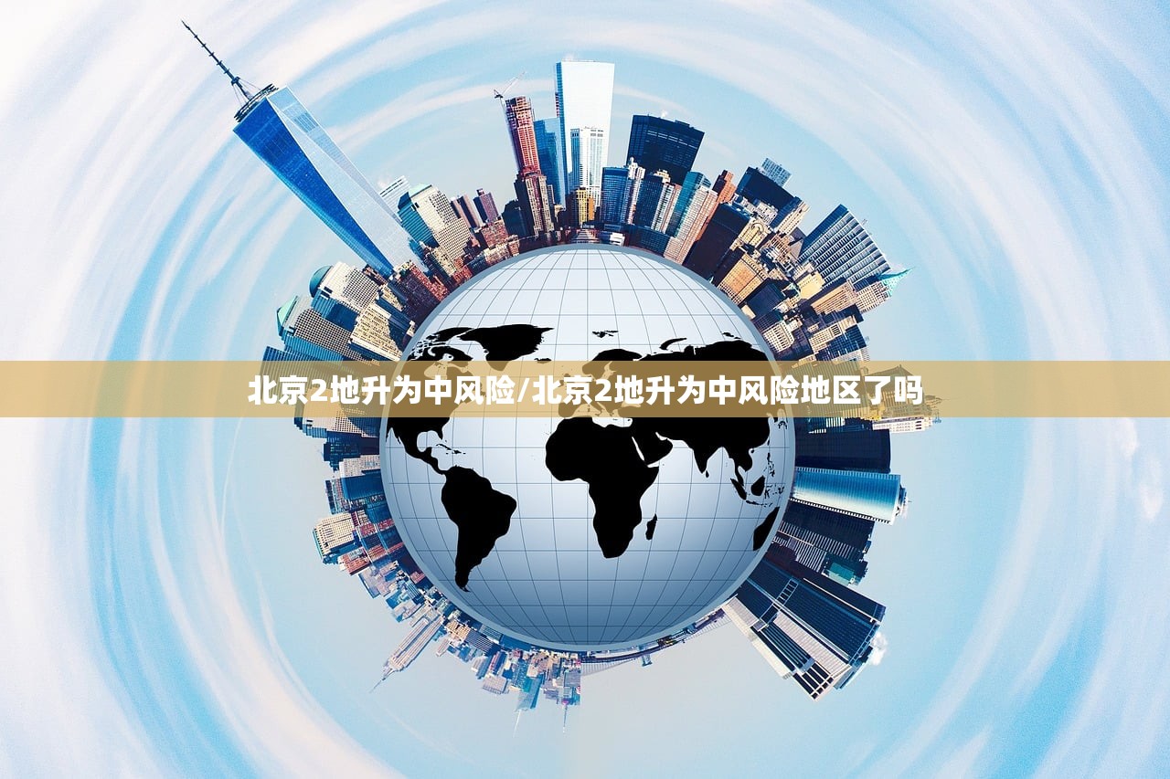 北京2地升为中风险/北京2地升为中风险地区了吗