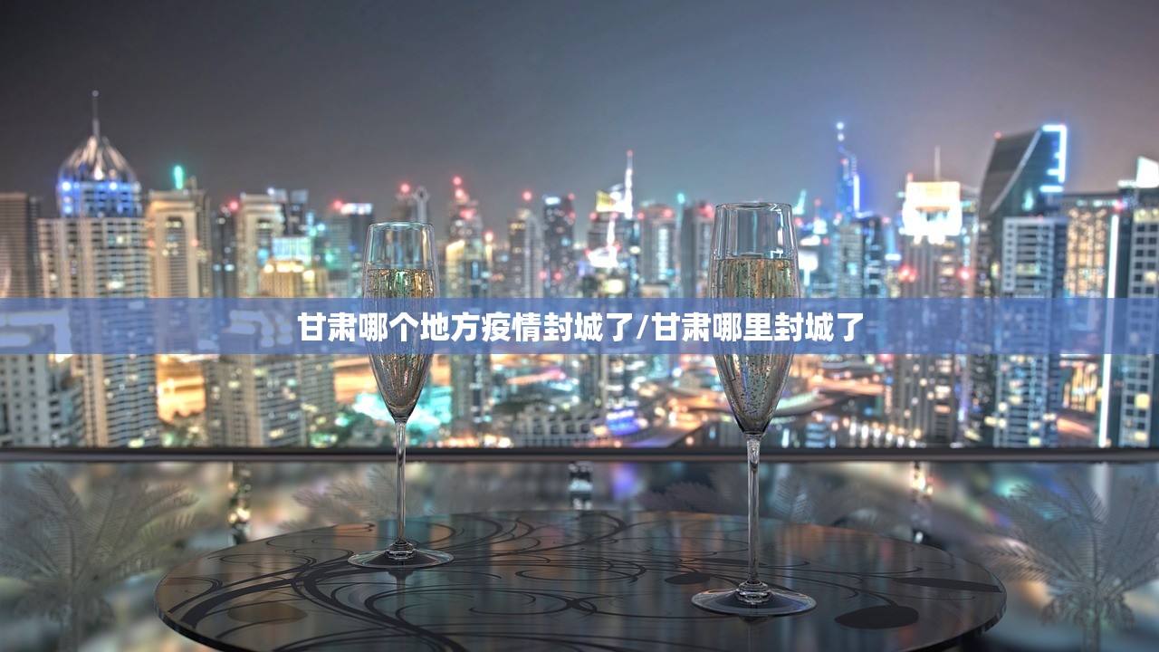 甘肃哪个地方疫情封城了/甘肃哪里封城了