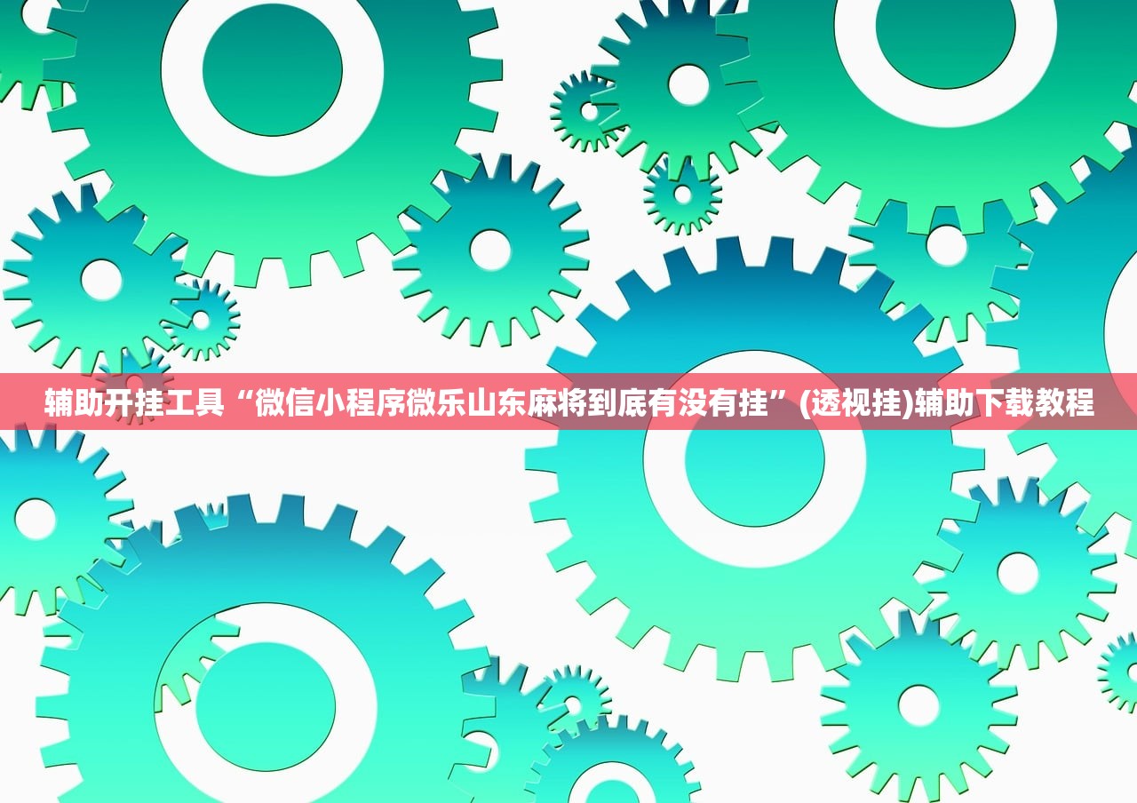 辅助开挂工具“微信小程序微乐山东麻将到底有没有挂	”(透视挂)辅助下载教程