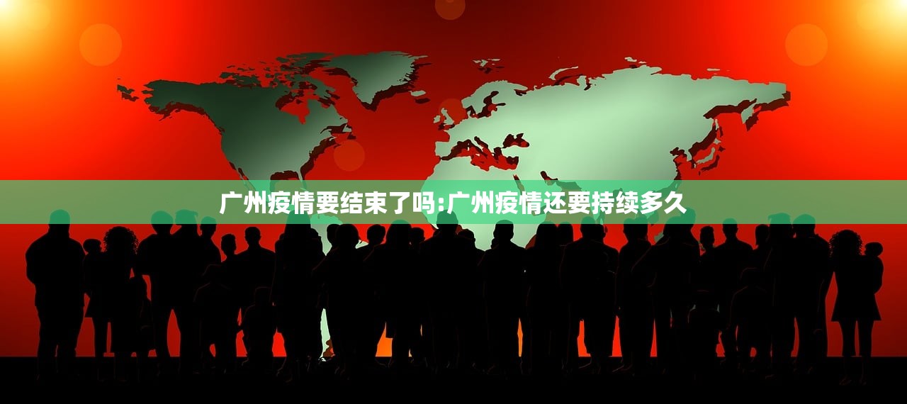 广州疫情要结束了吗:广州疫情还要持续多久
