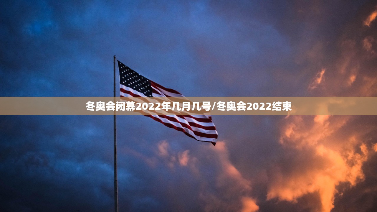 冬奥会闭幕2022年几月几号/冬奥会2022结束
