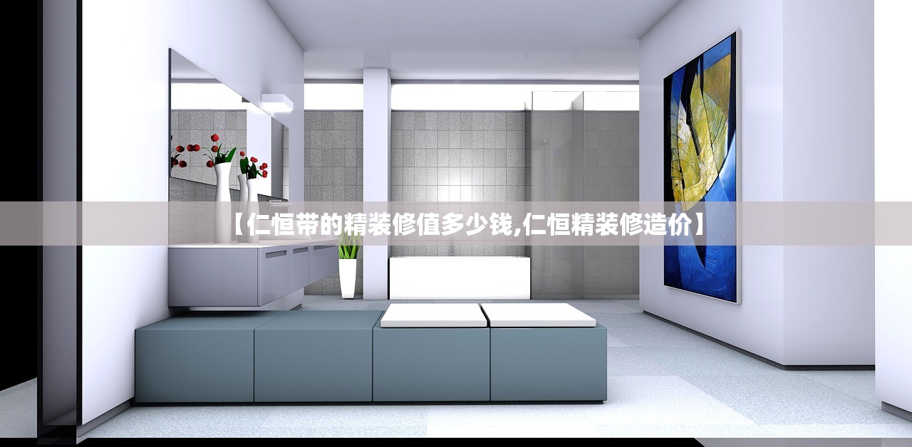 【仁恒带的精装修值多少钱,仁恒精装修造价】