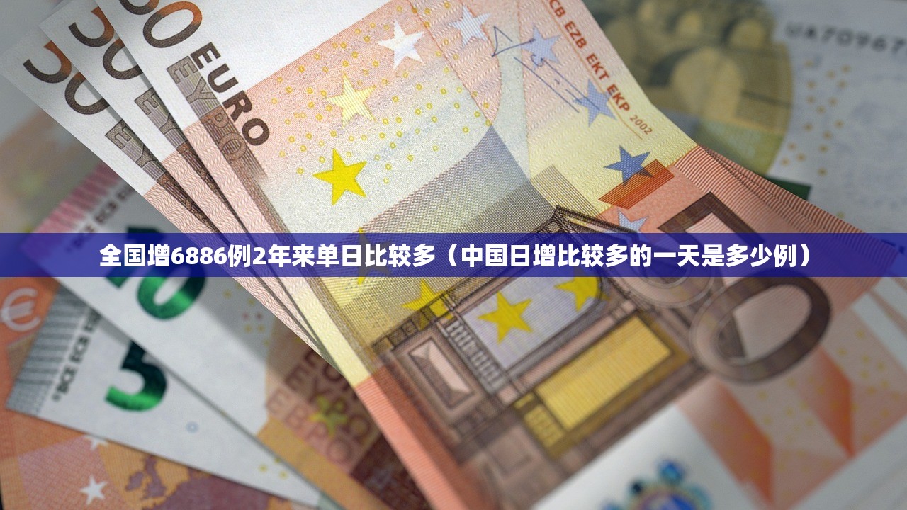 全国增6886例2年来单日比较多（中国日增比较多的一天是多少例）