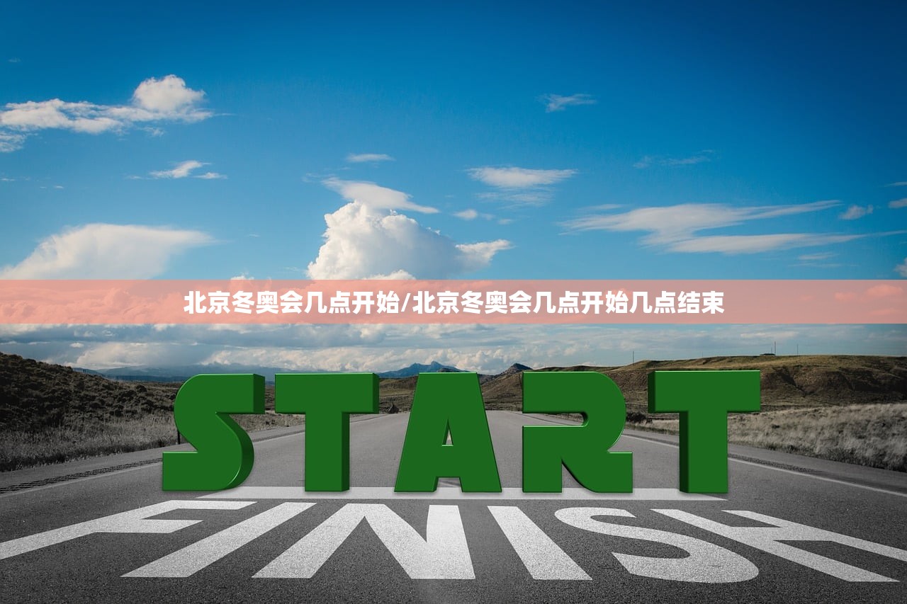 北京冬奥会几点开始/北京冬奥会几点开始几点结束