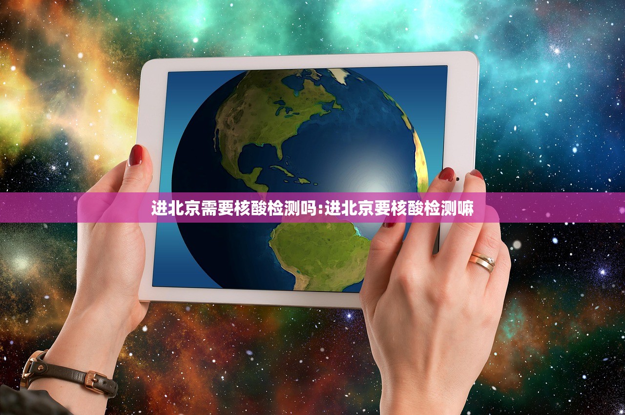 进北京需要核酸检测吗:进北京要核酸检测嘛