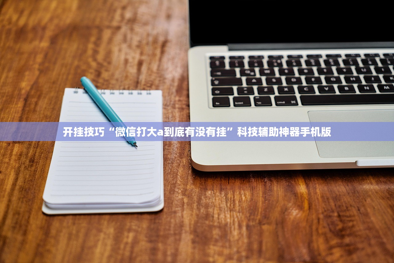 开挂技巧“微信打大a到底有没有挂	”科技辅助神器手机版