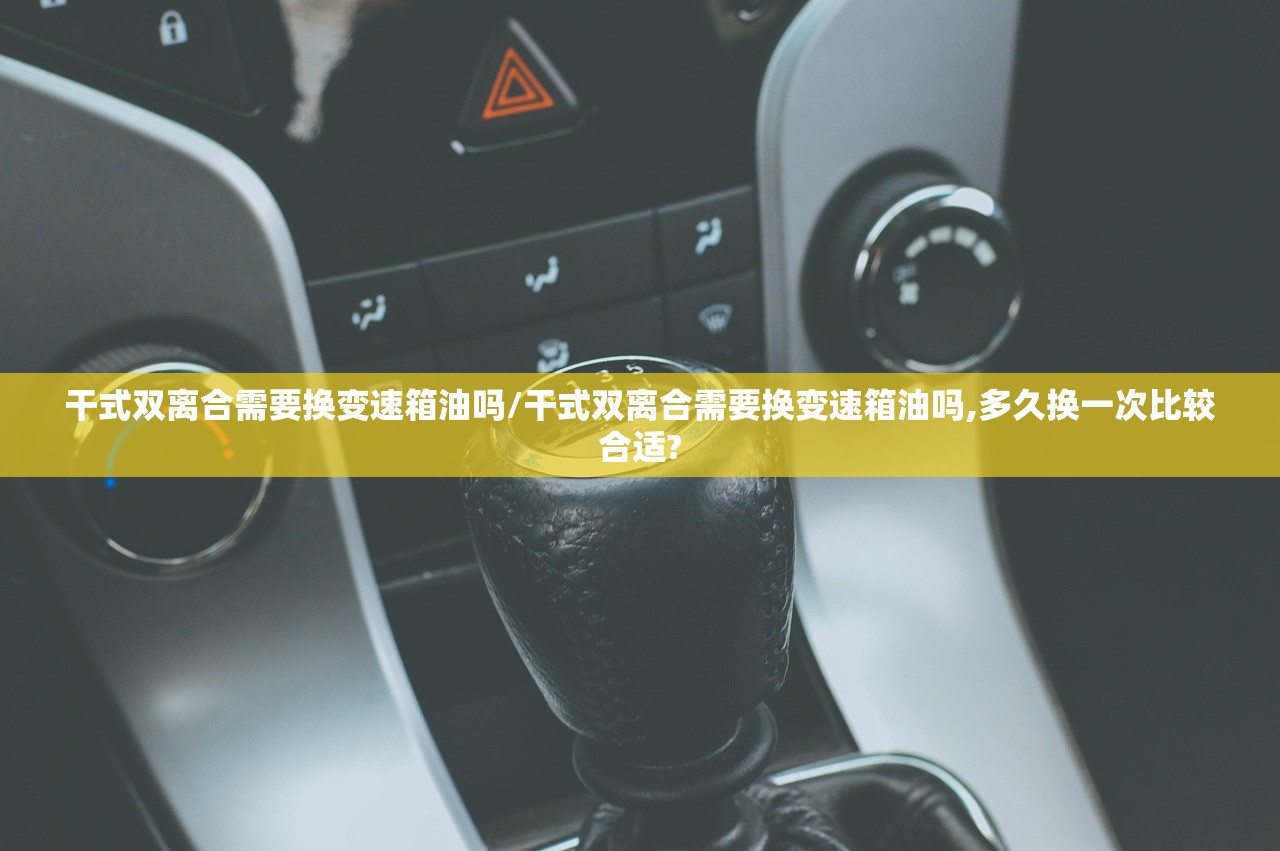干式双离合需要换变速箱油吗/干式双离合需要换变速箱油吗,多久换一次比较合适?