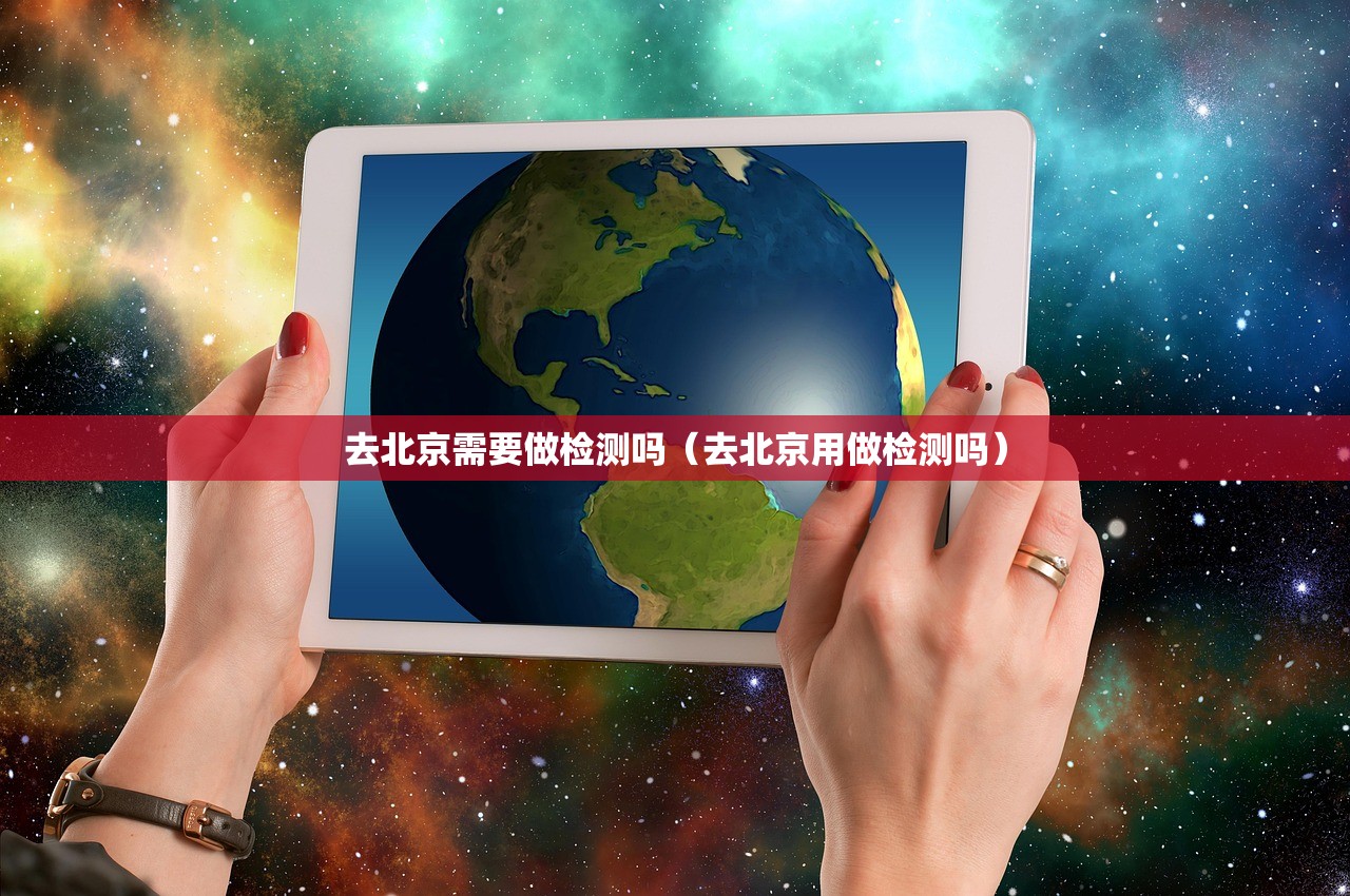 去北京需要做检测吗（去北京用做检测吗）