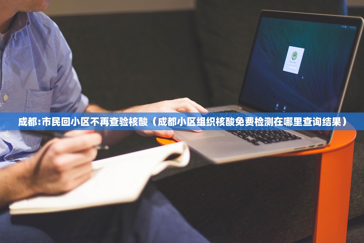 成都:市民回小区不再查验核酸（成都小区组织核酸免费检测在哪里查询结果）