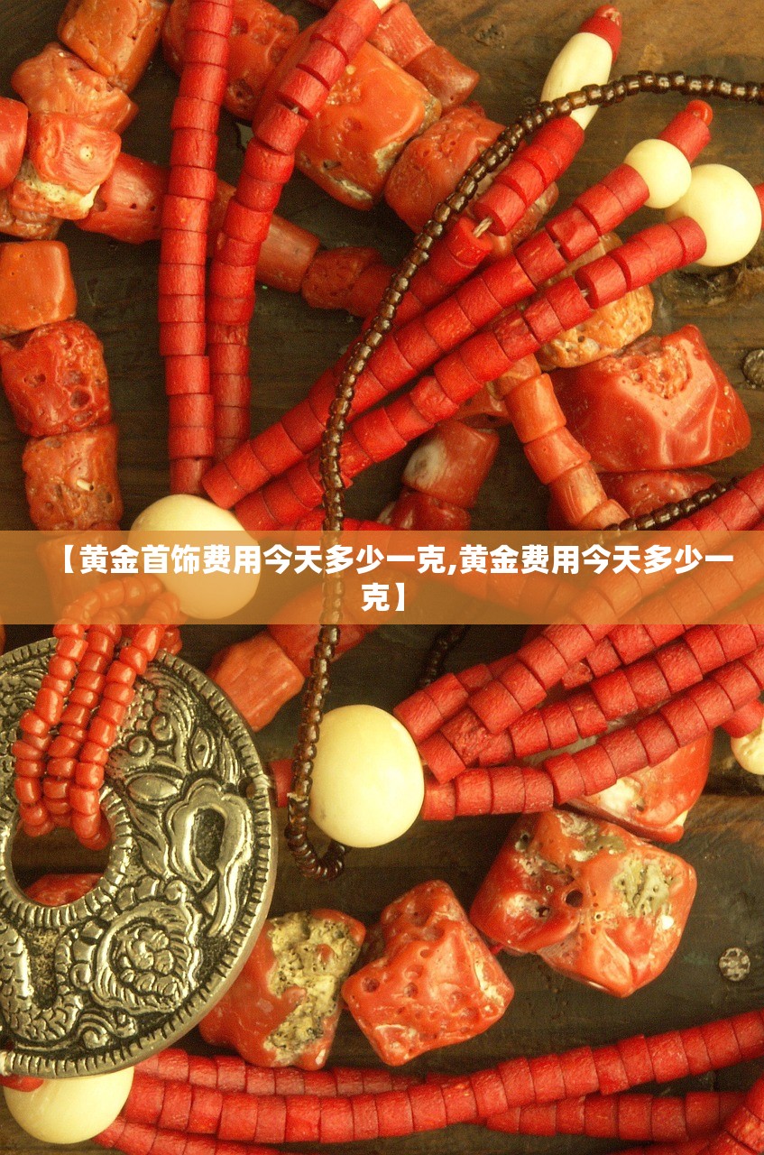 【黄金首饰费用今天多少一克,黄金费用今天多少一克】