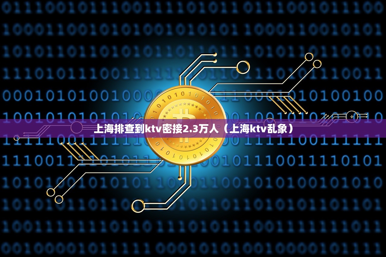上海排查到ktv密接2.3万人（上海ktv乱象）