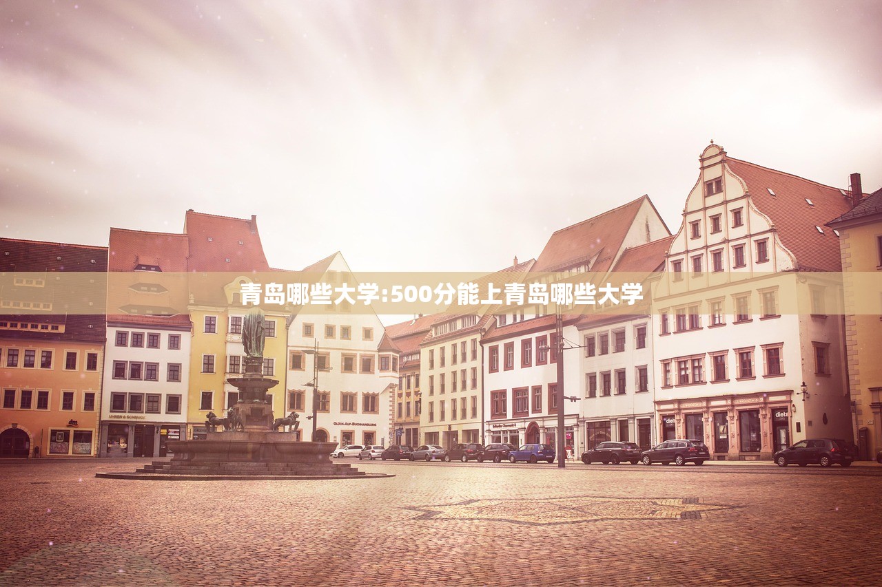 青岛哪些大学:500分能上青岛哪些大学 青岛哪些大学:500分能上青岛哪些大学