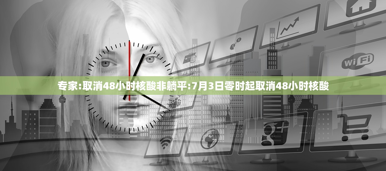专家:取消48小时核酸非躺平:7月3日零时起取消48小时核酸