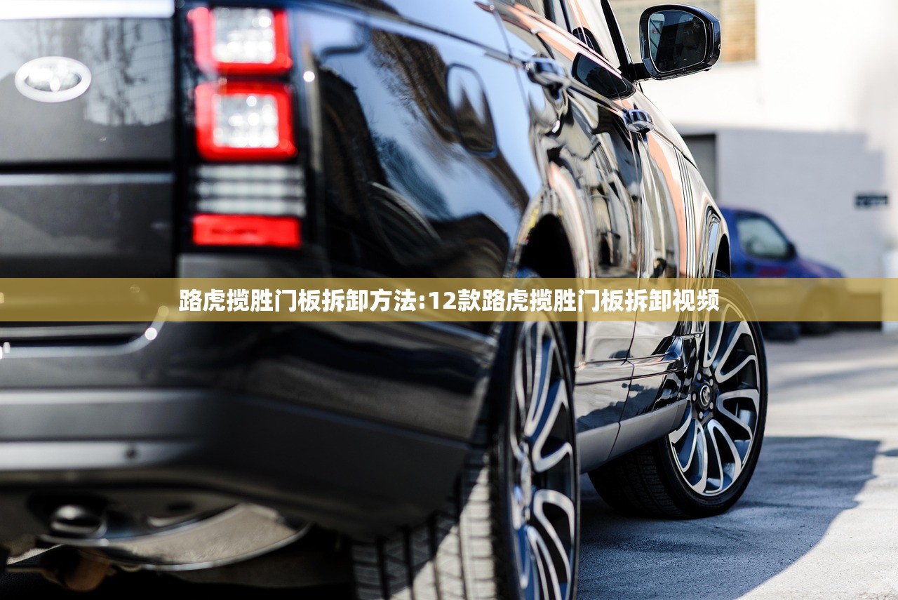 路虎揽胜门板拆卸方法:12款路虎揽胜门板拆卸视频