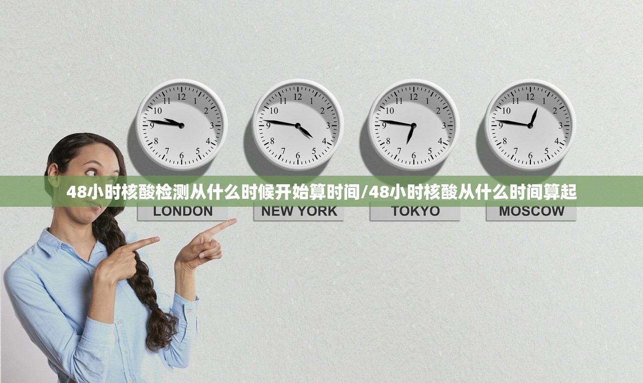 48小时核酸检测从什么时候开始算时间/48小时核酸从什么时间算起