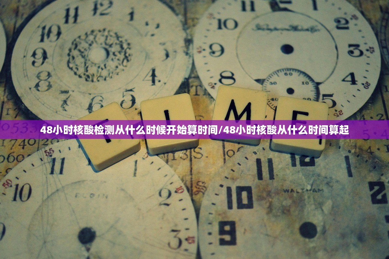 48小时核酸检测从什么时候开始算时间/48小时核酸从什么时间算起