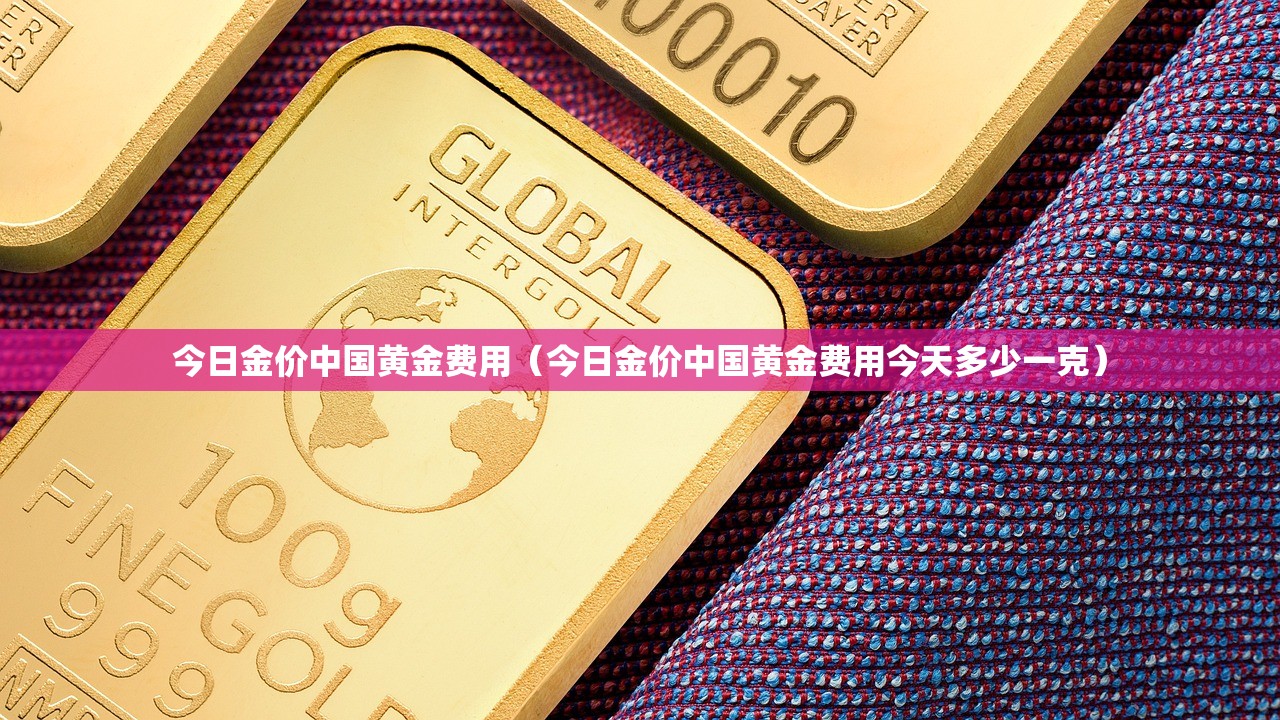 今日金价中国黄金费用（今日金价中国黄金费用今天多少一克）