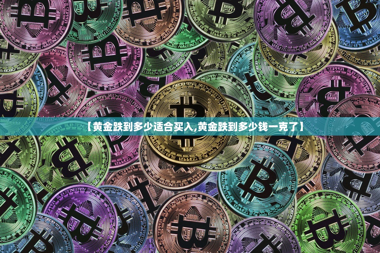 【黄金跌到多少适合买入,黄金跌到多少钱一克了】