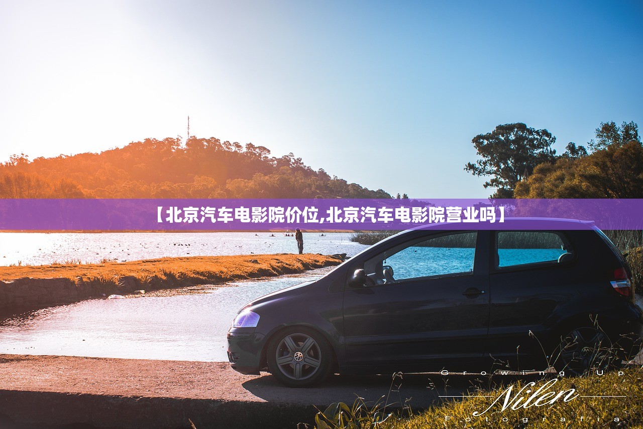 【北京汽车电影院价位,北京汽车电影院营业吗】