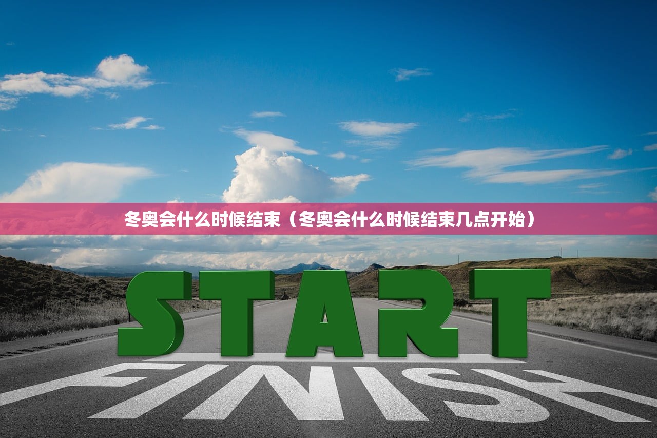 冬奥会什么时候结束（冬奥会什么时候结束几点开始）