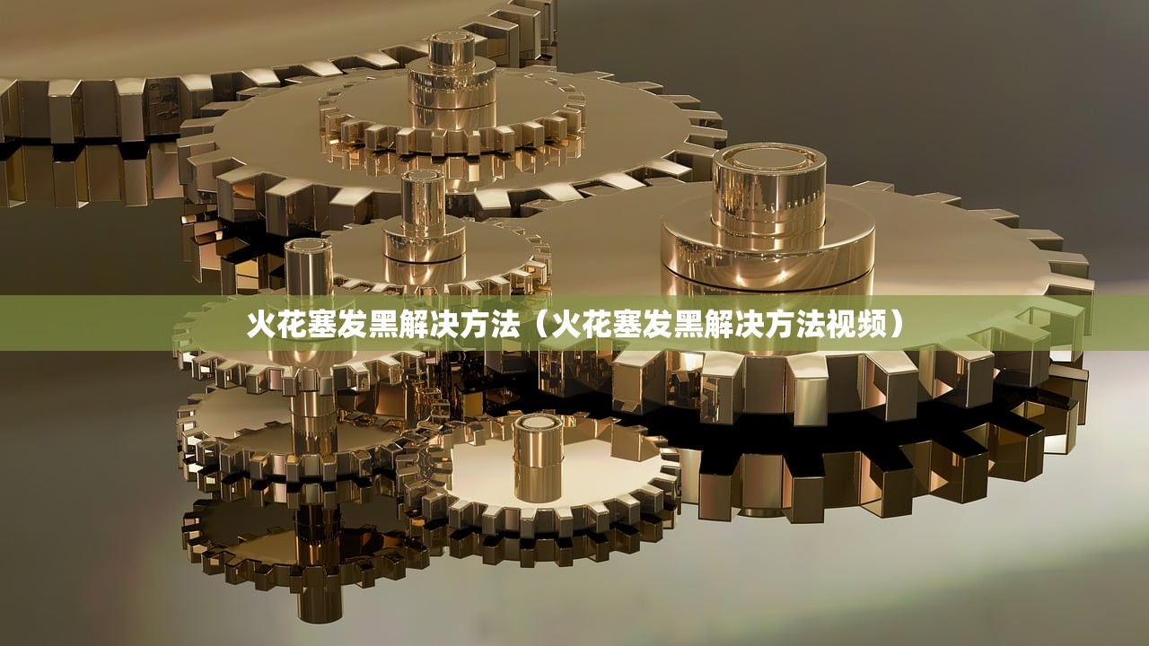 火花塞发黑解决方法(火花塞发黑解决方法视频) 火花塞发黑解决方法(火花塞发黑解决方法视频)